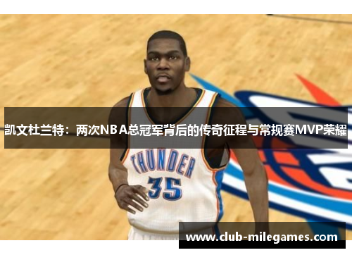 凯文杜兰特：两次NBA总冠军背后的传奇征程与常规赛MVP荣耀