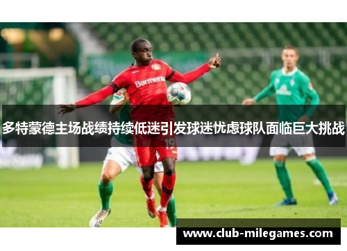 多特蒙德主场战绩持续低迷引发球迷忧虑球队面临巨大挑战