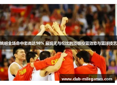 姚明全场命中率高达98% 展现无与伦比的顶级投篮效率与篮球技艺