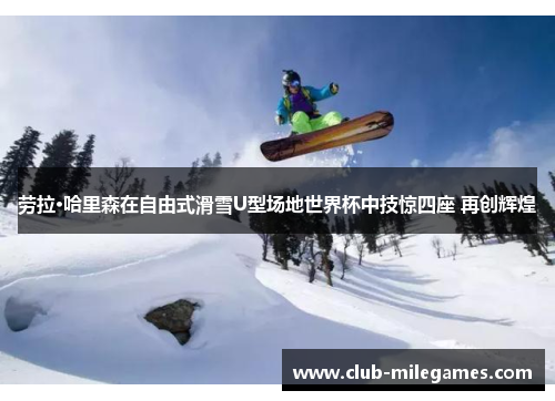 劳拉·哈里森在自由式滑雪U型场地世界杯中技惊四座 再创辉煌