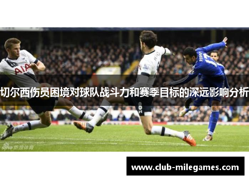 切尔西伤员困境对球队战斗力和赛季目标的深远影响分析