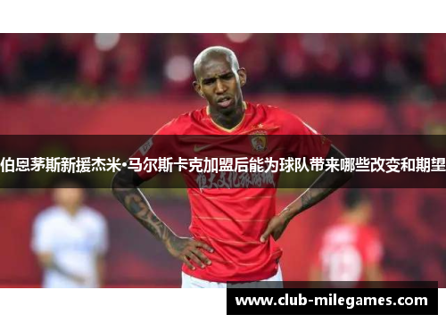 伯恩茅斯新援杰米·马尔斯卡克加盟后能为球队带来哪些改变和期望