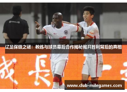 辽足保级之谜：教练与球员幕后合作揭秘揭开胜利背后的真相