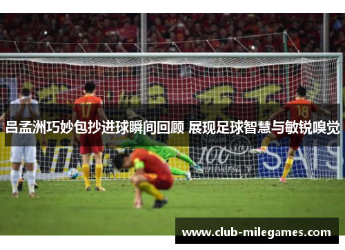 吕孟洲巧妙包抄进球瞬间回顾 展现足球智慧与敏锐嗅觉