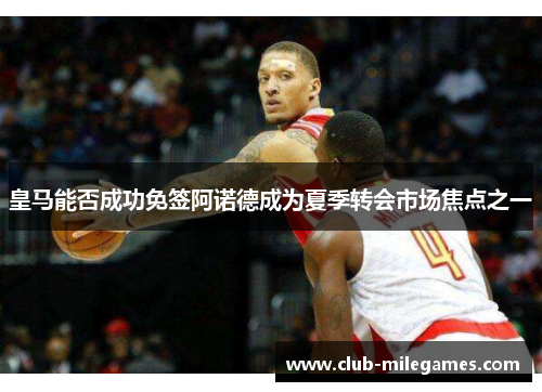 皇马能否成功免签阿诺德成为夏季转会市场焦点之一