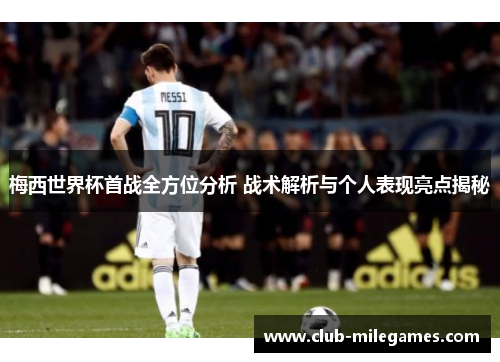 梅西世界杯首战全方位分析 战术解析与个人表现亮点揭秘