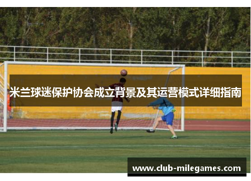 米兰球迷保护协会成立背景及其运营模式详细指南 米兰球迷保护协会成立背景及其运营模式详细指南