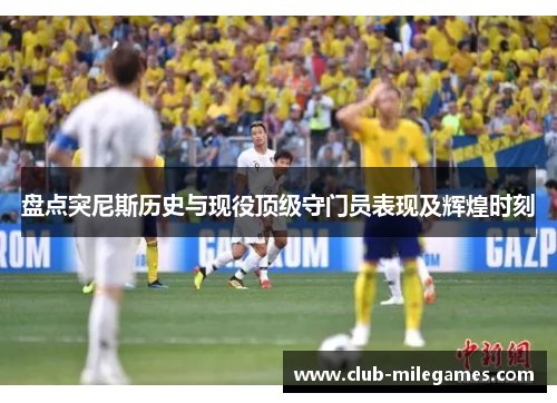 盘点突尼斯历史与现役顶级守门员表现及辉煌时刻