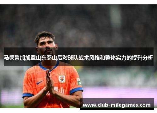 马德鲁加加盟山东泰山后对球队战术风格和整体实力的提升分析