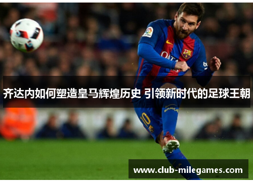 齐达内如何塑造皇马辉煌历史 引领新时代的足球王朝