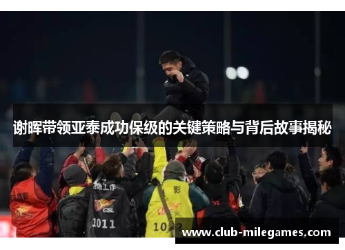 谢晖带领亚泰成功保级的关键策略与背后故事揭秘