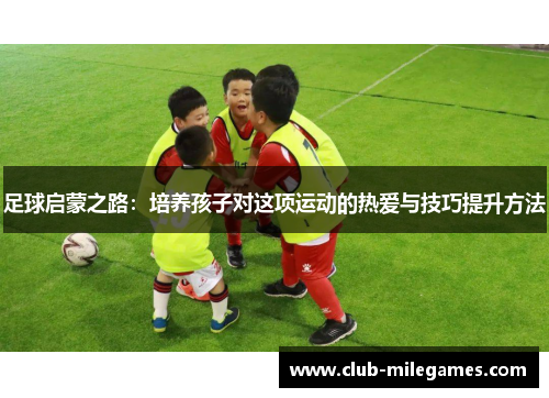 足球启蒙之路:培养孩子对这项运动的热爱与技巧提升方法 足球启蒙之路:培养孩子对这项运动的热爱与技巧提升方法