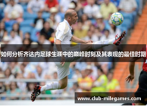 如何分析齐达内足球生涯中的巅峰时刻及其表现的最佳时期 如何分析齐达内足球生涯中的巅峰时刻及其表现的最佳时期