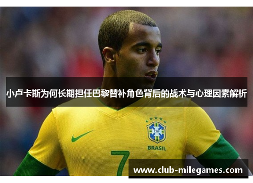 小卢卡斯为何长期担任巴黎替补角色背后的战术与心理因素解析 小卢卡斯为何长期担任巴黎替补角色背后的战术与心理因素解析