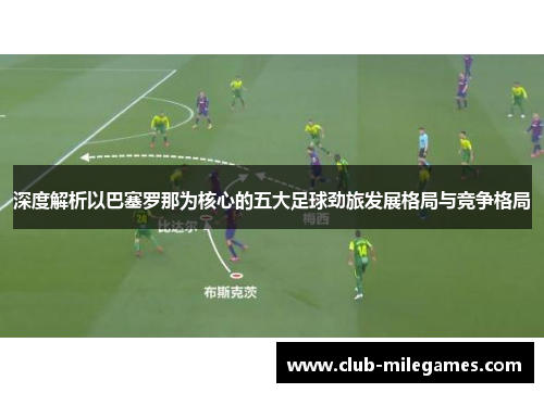 深度解析以巴塞罗那为核心的五大足球劲旅发展格局与竞争格局 深度解析以巴塞罗那为核心的五大足球劲旅发展格局与竞争格局