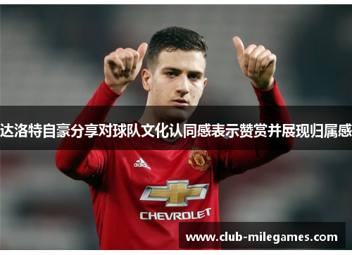 达洛特自豪分享对球队文化认同感表示赞赏并展现归属感