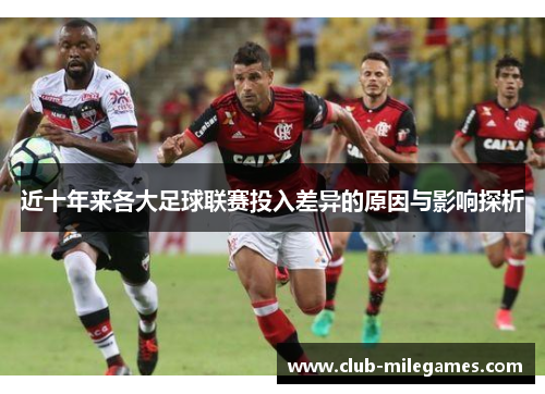 近十年来各大足球联赛投入差异的原因与影响探析 近十年来各大足球联赛投入差异的原因与影响探析