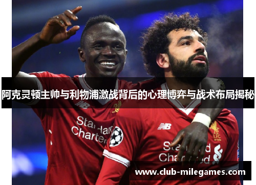 阿克灵顿主帅与利物浦激战背后的心理博弈与战术布局揭秘