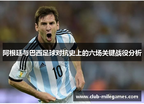 阿根廷与巴西足球对抗史上的六场关键战役分析 阿根廷与巴西足球对抗史上的六场关键战役分析