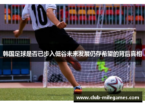 韩国足球是否已步入低谷未来发展仍存希望的背后真相