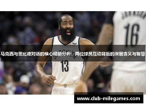 马克西与恩比德对话的核心精髓分析：两位球员互动背后的深层含义与智慧